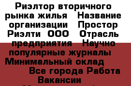 Риэлтор вторичного рынка жилья › Название организации ­ Простор-Риэлти, ООО › Отрасль предприятия ­ Научно-популярные журналы › Минимальный оклад ­ 155 000 - Все города Работа » Вакансии   . Московская обл.,Бронницы г.